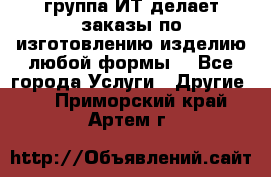 группа ИТ делает заказы по изготовлению изделию любой формы  - Все города Услуги » Другие   . Приморский край,Артем г.